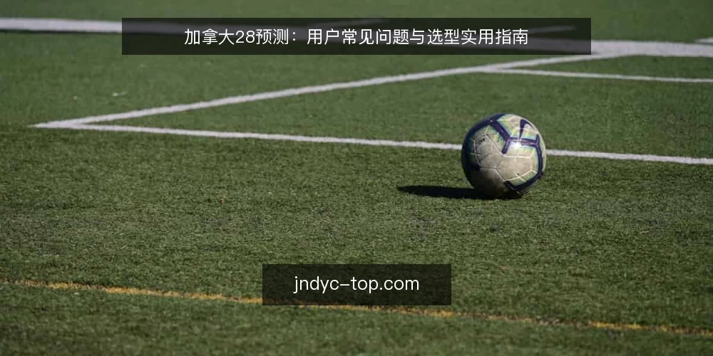 加拿大28预测：用户常见问题与选型实用指南 — 加拿大28预测的准确率如何评估？ 配图