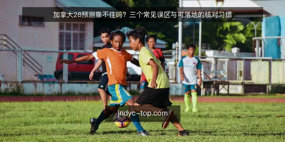 加拿大28预测靠不住吗？三个常见误区与可落地的核对习惯 — 先厘清“预测”到底指什么 配图